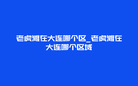 老虎滩在大连哪个区_老虎滩在大连哪个区域