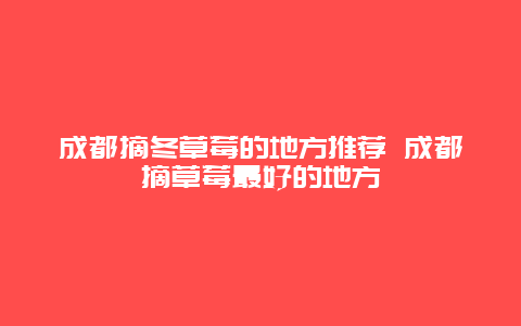 成都摘冬草莓的地方推荐 成都摘草莓最好的地方