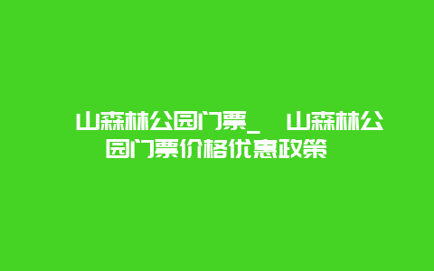 蟒山森林公园门票_蟒山森林公园门票价格优惠政策