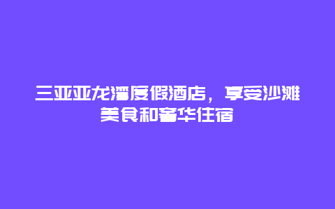 三亚亚龙湾度假酒店，享受沙滩美食和奢华住宿