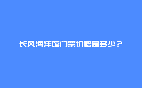 长风海洋馆门票价格是多少？