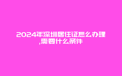 2024年深圳居住证怎么办理,需要什么条件