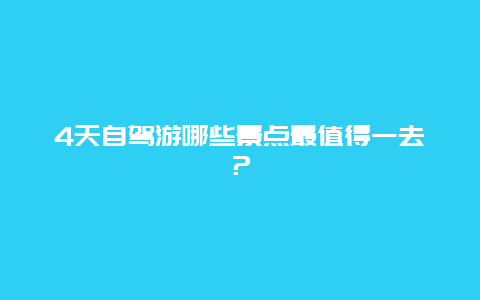 4天自驾游哪些景点最值得一去？