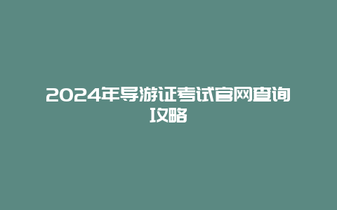 2024年导游证考试官网查询攻略