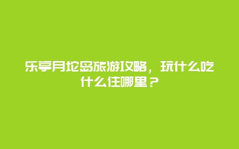 乐亭月坨岛旅游攻略，玩什么吃什么住哪里？