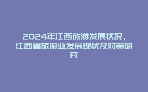 2024年江西旅游发展状况，江西省旅游业发展现状及对策研究