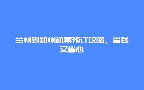 兰州到郑州机票预订攻略，省钱又省心