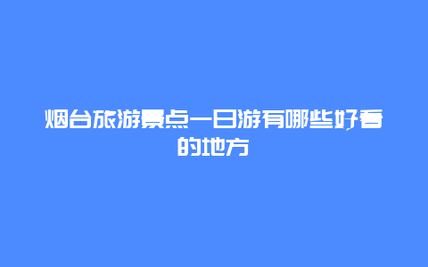 烟台旅游景点一日游有哪些好看的地方