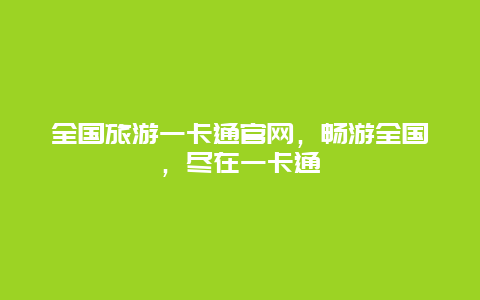 全国旅游一卡通官网，畅游全国，尽在一卡通