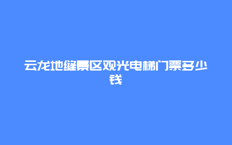 云龙地缝景区观光电梯门票多少钱