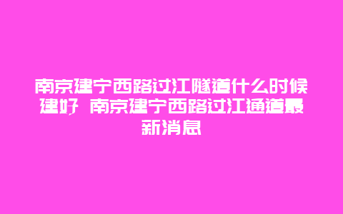 南京建宁西路过江隧道什么时候建好 南京建宁西路过江通道最新消息