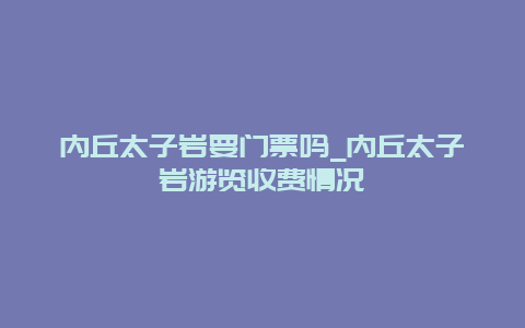 内丘太子岩要门票吗_内丘太子岩游览收费情况