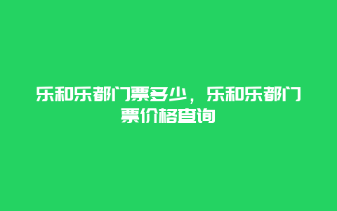 乐和乐都门票多少，乐和乐都门票价格查询