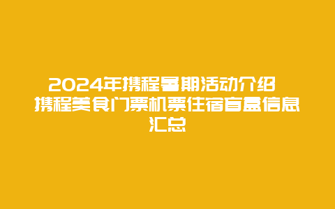 2024年携程暑期活动介绍 携程美食门票机票住宿盲盒信息汇总