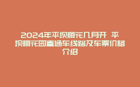 2024年平坝樱花几月开 平坝樱花园直通车线路及车票价格介绍