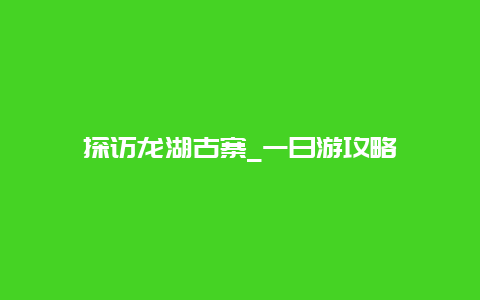 探访龙湖古寨_一日游攻略