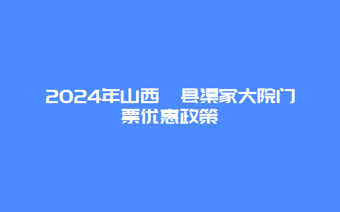 2024年山西祁县渠家大院门票优惠政策