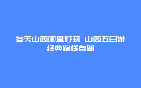 冬天山西哪里好玩 山西五日游经典路线自驾