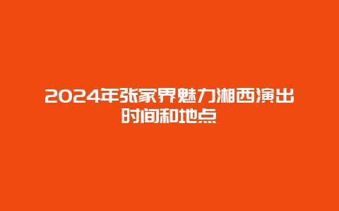 2024年张家界魅力湘西演出时间和地点