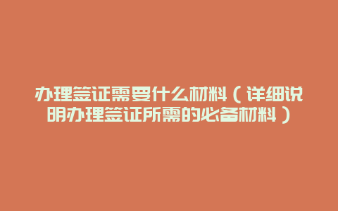 办理签证需要什么材料（详细说明办理签证所需的必备材料）