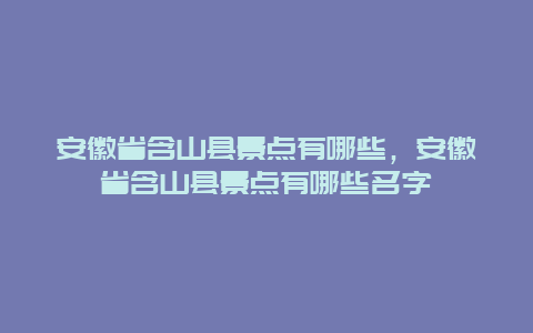 安徽省含山县景点有哪些，安徽省含山县景点有哪些名字