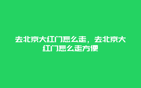 去北京大红门怎么走，去北京大红门怎么走方便