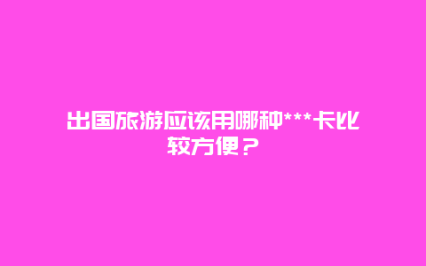 出国旅游应该用哪种***卡比较方便？