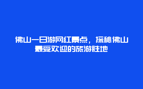 佛山一日游网红景点，探秘佛山最受欢迎的旅游胜地