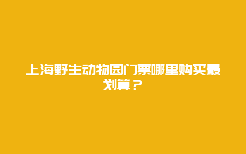 上海野生动物园门票哪里购买最划算？