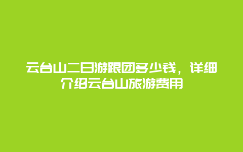 云台山二日游跟团多少钱，详细介绍云台山旅游费用