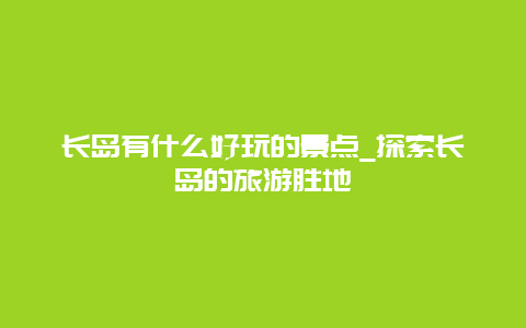 长岛有什么好玩的景点_探索长岛的旅游胜地