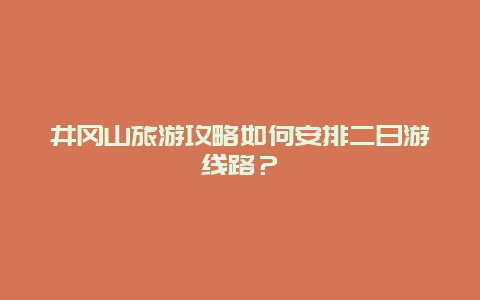 井冈山旅游攻略如何安排二日游线路？