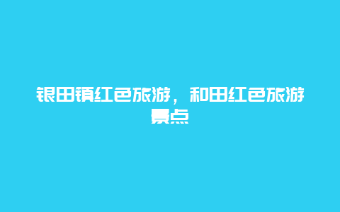 银田镇红色旅游，和田红色旅游景点