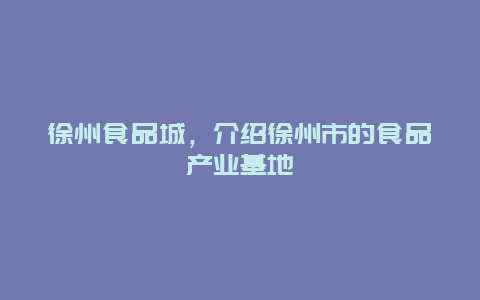 徐州食品城，介绍徐州市的食品产业基地