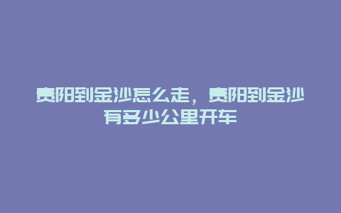 贵阳到金沙怎么走，贵阳到金沙有多少公里开车