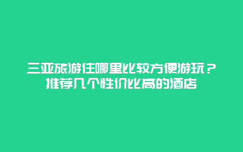 三亚旅游住哪里比较方便游玩？推荐几个性价比高的酒店