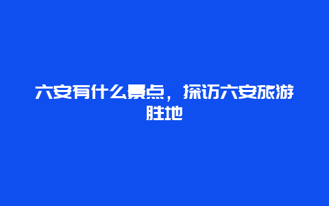 六安有什么景点，探访六安旅游胜地