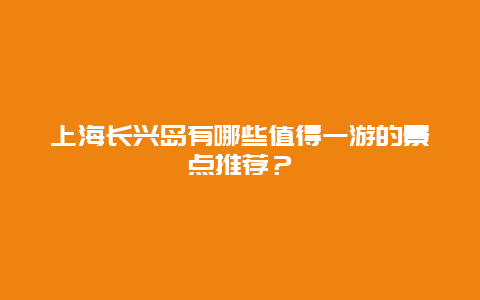 上海长兴岛有哪些值得一游的景点推荐？