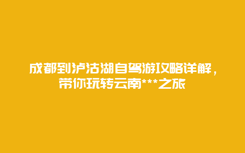 成都到泸沽湖自驾游攻略详解，带你玩转云南***之旅