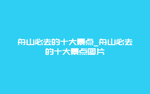 舟山必去的十大景点_舟山必去的十大景点图片