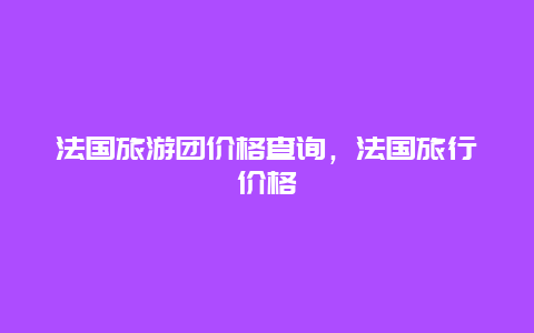 法国旅游团价格查询，法国旅行价格