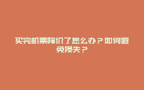 买完机票降价了怎么办？如何避免损失？