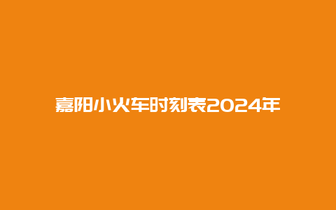 嘉阳小火车时刻表2024年