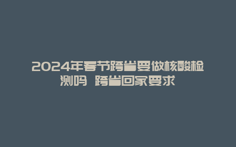 2024年春节跨省要做核酸检测吗 跨省回家要求