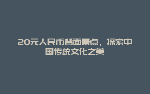 20元人民币背面景点，探索中国传统文化之美