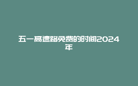 五一高速路免费的时间2024年