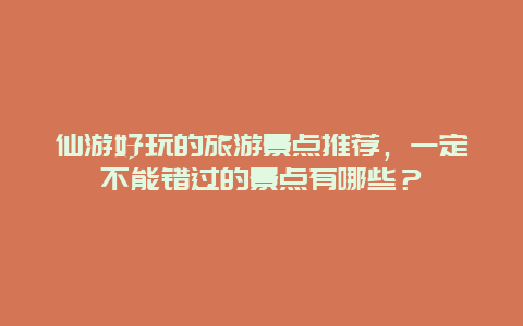 仙游好玩的旅游景点推荐，一定不能错过的景点有哪些？