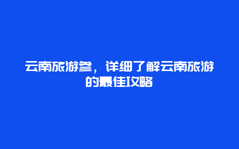 云南旅游参，详细了解云南旅游的最佳攻略