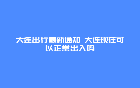 大连出行最新通知 大连现在可以正常出入吗