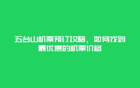 五台山机票预订攻略，如何找到最优惠的机票价格